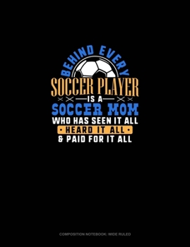 Behind Every Soccer Player Is A Soccer Mom Who Has Seen It All Heard It All & Paid For It All: Composition Notebook: Wide Ruled