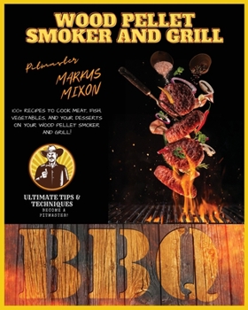 Wood Pellet Smoker and Grill: Book 1: 100+ Recipes to Cook Meat, Fish, Vegetables and Desserts on Your Wood Pellet Smoker and Grill! Ultimate Tips and Techniques! Become a Pitmaster!