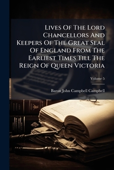 Lives of the Lord Chancellors and Keepers of the Great Seal of England: From the Earliest Times Till the Reign of Queen Victoria, Volume 5