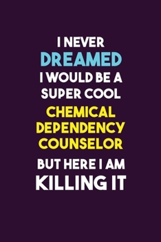 I Never Dreamed I would Be A Super Cool Chemical Dependency Counselor But Here I Am Killing It: 6X9 120 pages Career  Notebook Unlined  Writing Journal
