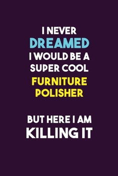I Never Dreamed I would Be A Super Cool Furniture Polisher But Here I Am Killing It: 6X9 120 pages Career  Notebook Unlined  Writing Journal