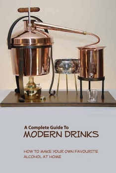 Paperback A Complete Guide To Modern Drinks- How To Make Your Own Favourite Alcohol At Home: Books On Distillation Book