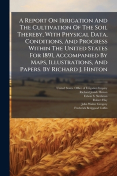 A Report On Irrigation And The Cultivation Of The Soil Thereby, With Physical Data, Conditions, And Progress Within The United States For 1891, ... And Papers. By Richard J. Hinton