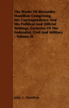 Paperback The Works of Alexander Hamilton Comprising His Correspondence and His Political and Official Writings, Exclusive of the Federalist, Civil and Military Book