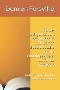 Manuel d’Ergothérapie Post-Millénaire (OT) Édition Spéciale : L'Ère de l'IA Omniprésente et du Temps Récupéré: Eustace T. LL.B. Formation civile non académique