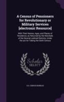 A Census of Pensioners for Revolutionary or Military Services [electronic Resource]: With Their Names, Ages, and Places of Residence, as Returned by the Marshals of the Several Judicial Districts, Und
