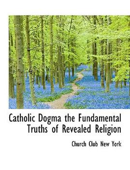 Catholic Dogma the Fundamental Truths of Revealed Religion