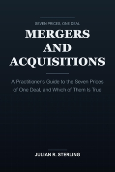 Mergers and Acquisitions: A Practitioner's Guide to the Seven Prices of One Deal, and Which of Them Is True (The Institutional Finance Handbooks)