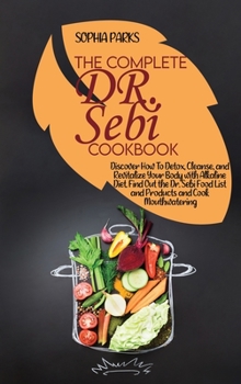 The Complete Dr. Sebi Cookbook: Discover How To Detox, Cleanse, and Revitalize Your Body with Alkaline Diet. Find Out the Dr. Sebi Food List and Products and Cook Mouthwatering Meals