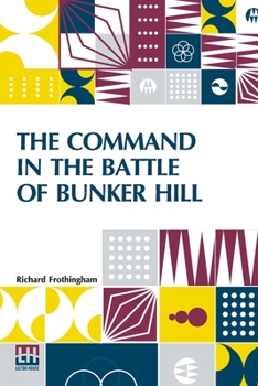 The Command in the Battle of Bunker Hill, With a Reply to Remarks on Frothingham's History of the Battle by S. Swett