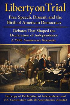 Liberty on Trial: Free Speech, Dissent, and the Birth of American Democracy: Debates That Shaped the Declaration of Independence — A 250th Anniversary Keepsake