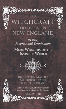 The Witchcraft Delusion in New England - Its Rise, Progress and Termination - More Wonders of the Invisible World - With a Preface, Introductions and Notes by Samuel G. Drake - Volume III