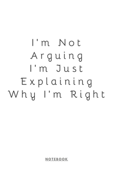 Paperback I'm Not Arguing. I'm Just Explaining Why I'm Right Notebook: (6 x 9 inches) Notebook to Write In with 120 Lined Pages and a Funny Quote on the Cute Mo Book