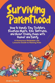 Surviving Parenthood: How to Handle Tiny Dictators, Sleepless Nights, Epic Tantrums, and Never- Ending Chaos with Humor and Sanity
