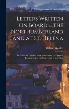 Hardcover Letters Written On Board ... the Northumberland, and at St. Helena: In Which the Conduct and Conversations of Napoleon Bonaparte, and His Suite ... Ar Book