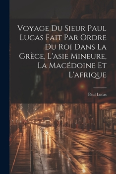 Paperback Voyage Du Sieur Paul Lucas Fait Par Ordre Du Roi Dans La Grèce, L'asie Mineure, La Macédoine Et L'afrique [French] Book