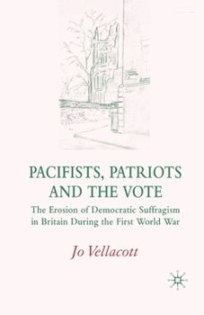 Pacifists, Patriots and the Vote: The Erosion of Democratic Suffragism in Britain During the First World War