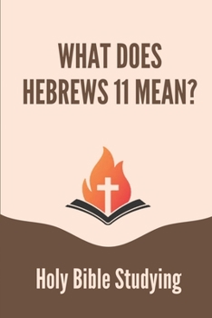 Paperback What Does Hebrews 11 Mean?: Holy Bible Studying: In The Book Of Hebrews Jesus Is Portrayed As Book