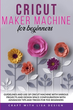 Paperback Cricut Maker Machine for Beginners: Guidelines and Use of Cricut Machine with Various Projects and Design Space Configuration With Advanced Tips and T Book