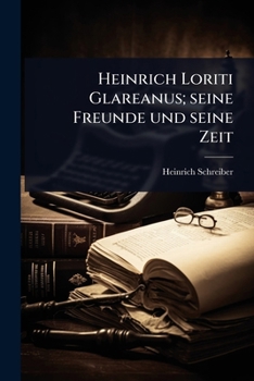 Heinrich Loriti Glareanus; seine Freunde und seine Zeit (German Edition)