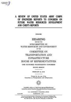 A review of United States Army Corps of Engineers reports to Congress on future water resources development and Chief’s reports : hearing before the ... on Transportation and Infrastructure