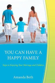 You Can Have a Happy Family: Steps to Enjoying Your Marriage and Children