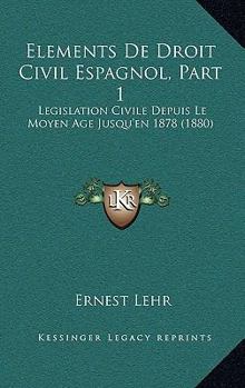Elements De Droit Civil Espagnol, Part 1: Legislation Civile Depuis Le Moyen Age Jusqu'en 1878 (1880)