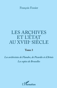 Les archives et l'Etat au XVIIIe siècle: Tome 3 Les archivistes de Flandre, de Picardie et d'Artois. Les copies de Bruxelles (French Edition)