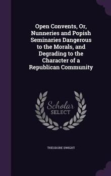 Hardcover Open Convents, Or, Nunneries and Popish Seminaries Dangerous to the Morals, and Degrading to the Character of a Republican Community Book