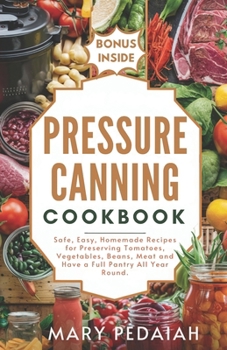 Pressure Canning Cookbook: Safe, Easy, Homemade Recipes for Preserving Tomatoes, Vegetables, Beans, Meat and Have a Full Pantry All Year Round.