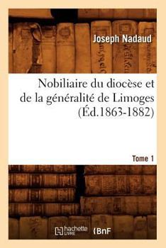 Nobiliaire Du Dioca]se Et de La Ga(c)Na(c)Ralita(c) de Limoges. Tome 1 (A0/00d.1863-1882)