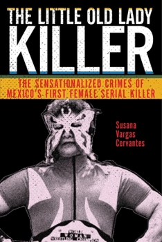 The Little Old Lady Killer: The Sensationalized Crimes of Mexico's First Female Serial Killer - Book  of the Alternative Criminology