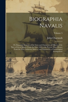 Biographia Navalis: Or, Impartial Memoirs of the Lives and Characters of Officers of the Navy of Great Britain, From the Year 1660 to the Present ... in a Chronological Arrangement; Volume 5