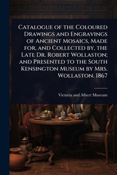 Catalogue of the Coloured Drawings and Engravings of Ancient Mosaics, Made for, and Collected by, the Late Dr. Robert Wollaston; and Presented to the South Kensington Museum by Mrs. Wollaston. 1867
