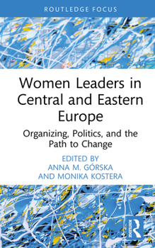 Women Leaders in Central and Eastern Europe: Organizing, Politics, and the Path to Change (Routledge Focus on Women Writers in Organization Studies)