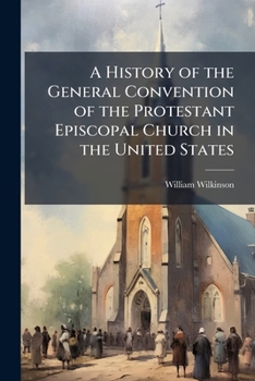 A History of the General Convention of the Protestant Episcopal Church in the United States: Held in Gethsemane Church, Minneapolis, in October, 1895. with Biographical Sketches of Its Members. Also a