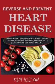 Paperback Reverse and Prevent Heart Disease: Natural Ways to Stop and Prevent Heart Disease, Using Plant-Based, Oil-Free Diets (Cure Congestive Heart Failure) Book