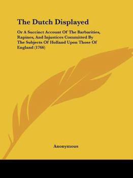 Paperback The Dutch Displayed: Or A Succinct Account Of The Barbarities, Rapines, And Injustices Committed By The Subjects Of Holland Upon Those Of E Book