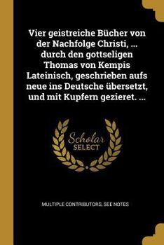 Vier geistreiche Bücher von der Nachfolge Christi, ... durch den gottseligen Thomas von Kempis Lateinisch, geschrieben aufs neue ins Deutsche übersetzt, und mit Kupfern gezieret. ...