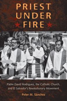 Hardcover Priest Under Fire: Padre David Rodríguez, the Catholic Church, and El Salvador's Revolutionary Movement Book