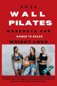 2024 WALL PILATES WORKOUTS FOR WOMEN TO REACH WEIGHT LOSS: Rejuvenate Your Body: A 28-Day Journey with Easy Wall Pilates Workouts for Women, Seniors, ... Perfect Posture (First Steps Mastery Series)