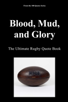 Blood, Mud, and Glory: The Ultimate Rugby Quote Book (The 100 Quotes Series/Sport)