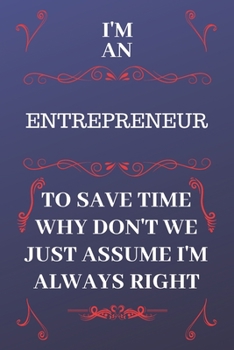 Paperback I'm An Entrepreneur To Save Time Why Don't We Just Assume I'm Always Right: Perfect Gag Gift For An Entrepreneur Who Happens To Be Always Be Right! - Book