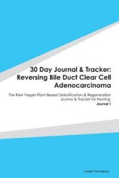 30 Day Journal & Tracker: Reversing Bile Duct Clear Cell Adenocarcinoma: The Raw Vegan Plant-Based Detoxification & Regeneration Journal & Tracker for Healing. Journal 1