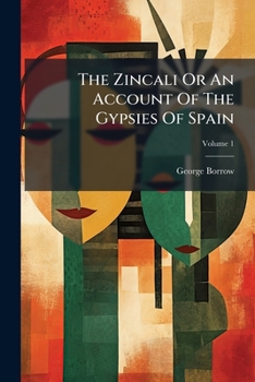The Zincali: Or, An Account Of The Gypsies Of Spain. With An Original Collection Of Their Songs And Poetry, And A Copious Dictionary Of Their Language, Volume 1