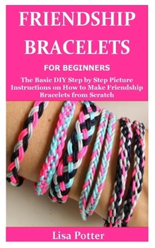 Paperback Friendship Bracelets for Beginners: The Basic DIY Step by Step Picture Instructions on How to Make Friendship Bracelets from Scratch Book