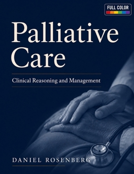 Palliative Care: Clinical Reasoning and Management: A Comprehensive Evidence-Based Guide to Symptom Control, Serious Illness, Communication, Decision-Making, Hospice, and End-of-Life Care