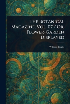 The Botanical Magazine, Vol. 07 / Or, Flower-Garden Displayed