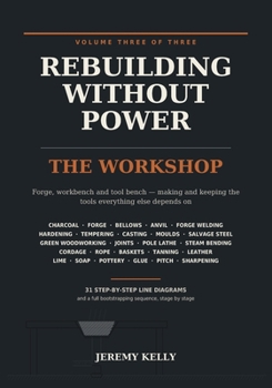 Rebuilding Without Power: Volume Three: The Workshop | Making and Keeping Tools Without Electricity - Charcoal, Forging, Casting, Green Woodworking, ... Lathe, Rope, Tanning, Lime, Soap and Pottery