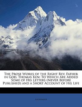 Paperback The Prose Works of the Right Rev. Father in God, Thomas Ken: To Which Are Added Some of His Letters (Never Before Published) and a Short Account of Hi Book